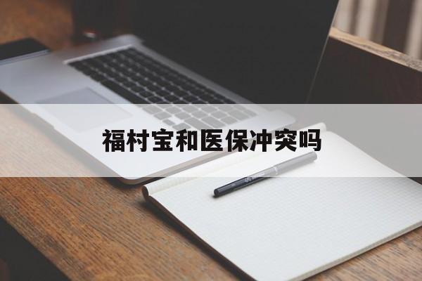 宁波最新福村宝和医保冲突吗方法分析(最方便真实的宁波福村宝报销比例有多少方法)