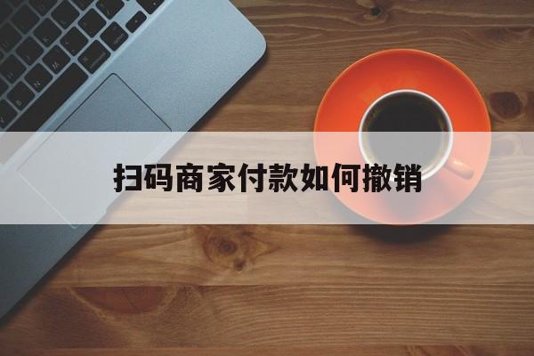 宁波最新扫码商家付款如何撤销方法分析(最方便真实的宁波扫了商家付款码怎么要求退款方法)