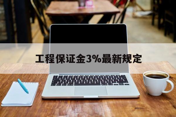 宁波最新工程保证金3%最新规定方法分析(最方便真实的宁波工程保证金一般要交多少钱多少方法)