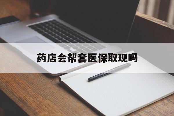 宁波最新药店会帮套医保取现吗方法分析(最方便真实的宁波药店会帮你套现医保卡吗方法)