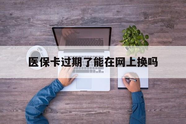 宁波最新医保卡过期了能在网上换吗方法分析(最方便真实的宁波医保卡到期可以网上办吗方法)