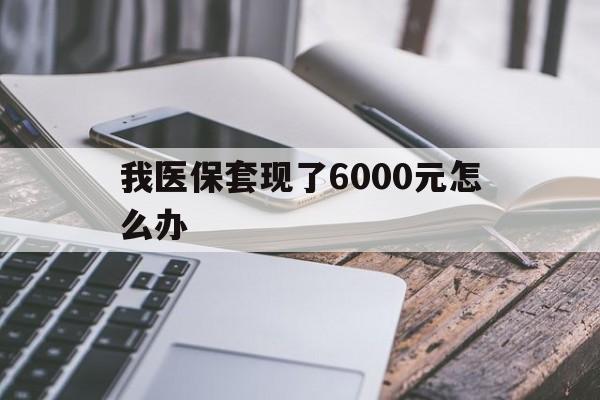 宁波最新我医保套现了6000元怎么办方法分析(最方便真实的宁波我医保套现了6000元怎么办理方法)